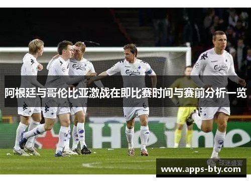 阿根廷与哥伦比亚激战在即比赛时间与赛前分析一览