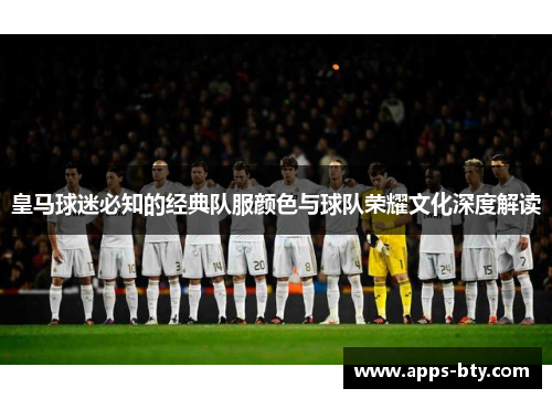 皇马球迷必知的经典队服颜色与球队荣耀文化深度解读