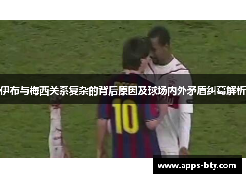 伊布与梅西关系复杂的背后原因及球场内外矛盾纠葛解析