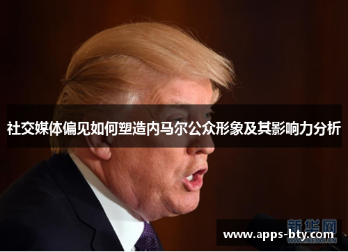 社交媒体偏见如何塑造内马尔公众形象及其影响力分析 社交媒体偏见如何塑造内马尔公众形象及其影响力分析