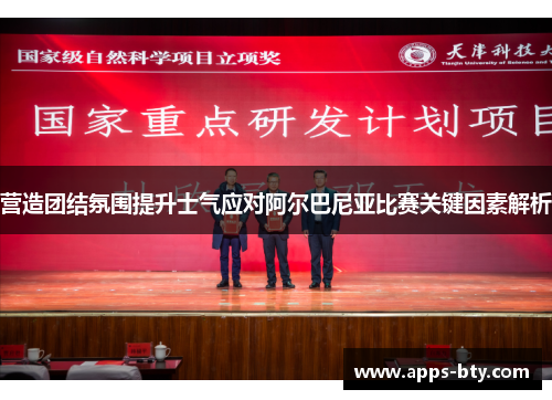 营造团结氛围提升士气应对阿尔巴尼亚比赛关键因素解析
