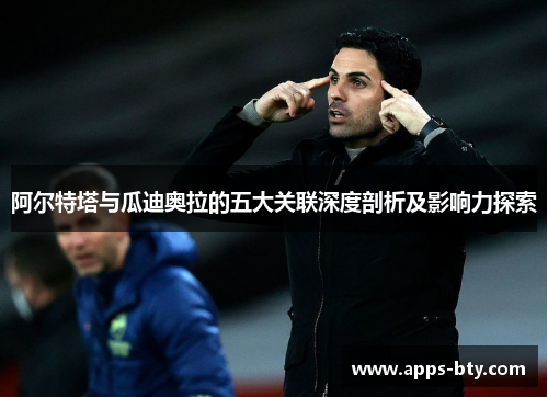 阿尔特塔与瓜迪奥拉的五大关联深度剖析及影响力探索