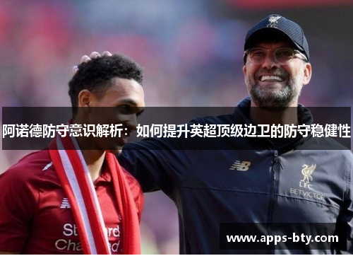 阿诺德防守意识解析:如何提升英超顶级边卫的防守稳健性 阿诺德防守意识解析:如何提升英超顶级边卫的防守稳健性