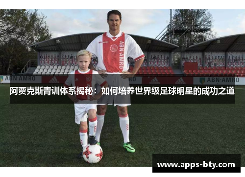 阿贾克斯青训体系揭秘:如何培养世界级足球明星的成功之道 阿贾克斯青训体系揭秘:如何培养世界级足球明星的成功之道