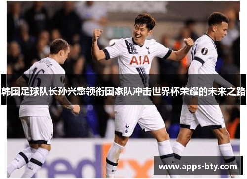 韩国足球队长孙兴慜领衔国家队冲击世界杯荣耀的未来之路
