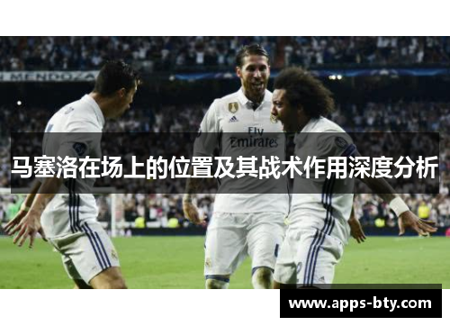 马塞洛在场上的位置及其战术作用深度分析