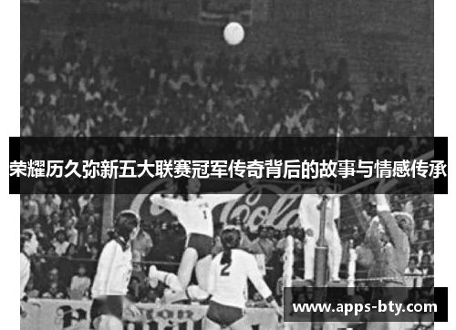 荣耀历久弥新五大联赛冠军传奇背后的故事与情感传承