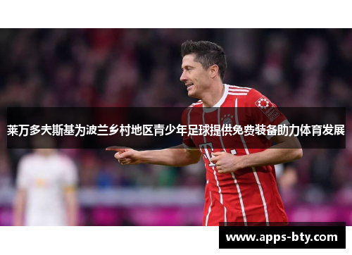莱万多夫斯基为波兰乡村地区青少年足球提供免费装备助力体育发展 莱万多夫斯基为波兰乡村地区青少年足球提供免费装备助力体育发展