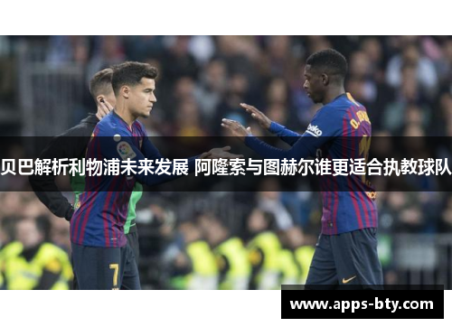 贝巴解析利物浦未来发展 阿隆索与图赫尔谁更适合执教球队 贝巴解析利物浦未来发展 阿隆索与图赫尔谁更适合执教球队