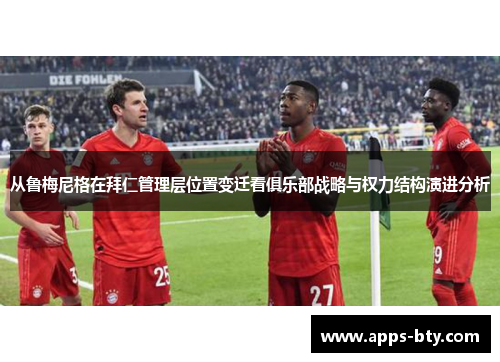 从鲁梅尼格在拜仁管理层位置变迁看俱乐部战略与权力结构演进分析 从鲁梅尼格在拜仁管理层位置变迁看俱乐部战略与权力结构演进分析
