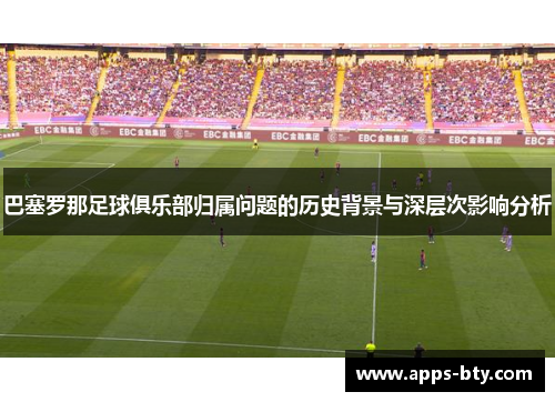 巴塞罗那足球俱乐部归属问题的历史背景与深层次影响分析 巴塞罗那足球俱乐部归属问题的历史背景与深层次影响分析