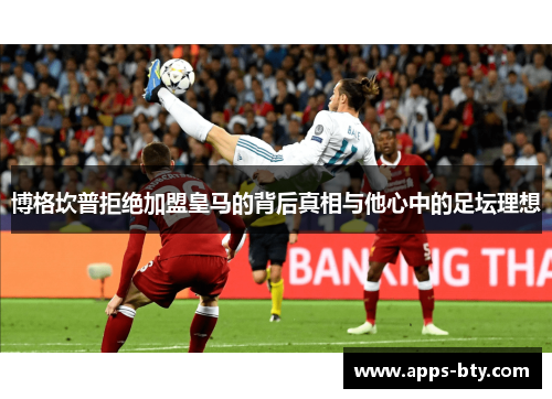 博格坎普拒绝加盟皇马的背后真相与他心中的足坛理想