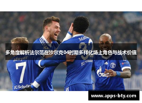多角度解析法尔范在沙尔克04时期多样化场上角色与战术价值