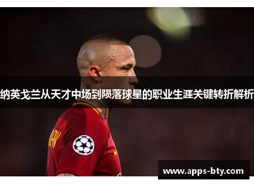 纳英戈兰从天才中场到陨落球星的职业生涯关键转折解析 纳英戈兰从天才中场到陨落球星的职业生涯关键转折解析