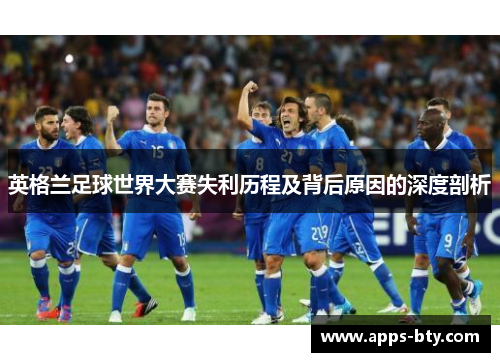英格兰足球世界大赛失利历程及背后原因的深度剖析