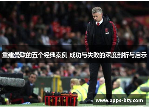 重建曼联的五个经典案例 成功与失败的深度剖析与启示 重建曼联的五个经典案例 成功与失败的深度剖析与启示