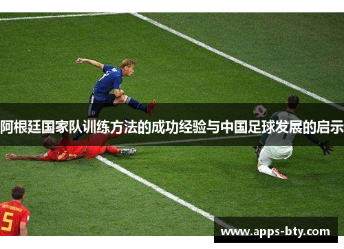 阿根廷国家队训练方法的成功经验与中国足球发展的启示 阿根廷国家队训练方法的成功经验与中国足球发展的启示