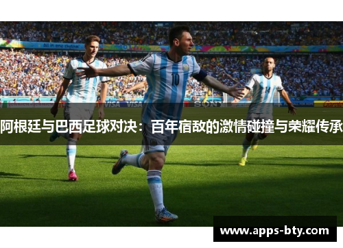 阿根廷与巴西足球对决:百年宿敌的激情碰撞与荣耀传承 阿根廷与巴西足球对决:百年宿敌的激情碰撞与荣耀传承