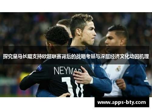 探究皇马长期支持欧超联赛背后的战略考量与深层经济文化动因机理 探究皇马长期支持欧超联赛背后的战略考量与深层经济文化动因机理