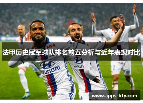 法甲历史冠军球队排名前五分析与近年表现对比 法甲历史冠军球队排名前五分析与近年表现对比