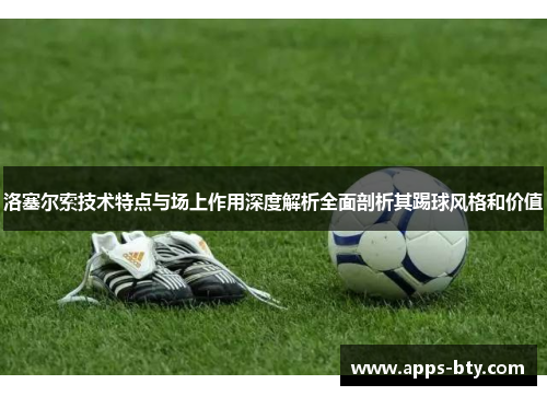 洛塞尔索技术特点与场上作用深度解析全面剖析其踢球风格和价值 洛塞尔索技术特点与场上作用深度解析全面剖析其踢球风格和价值