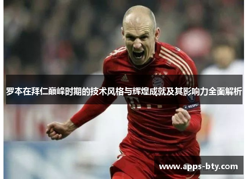 罗本在拜仁巅峰时期的技术风格与辉煌成就及其影响力全面解析 罗本在拜仁巅峰时期的技术风格与辉煌成就及其影响力全面解析