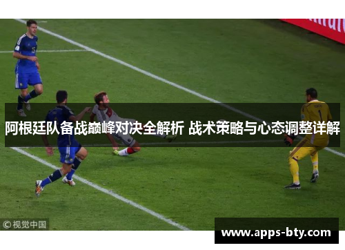 阿根廷队备战巅峰对决全解析 战术策略与心态调整详解 阿根廷队备战巅峰对决全解析 战术策略与心态调整详解