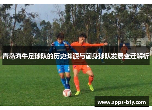 青岛海牛足球队的历史渊源与前身球队发展变迁解析 青岛海牛足球队的历史渊源与前身球队发展变迁解析