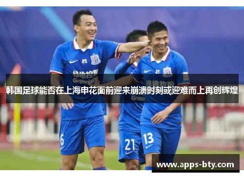 韩国足球能否在上海申花面前迎来崩溃时刻或迎难而上再创辉煌