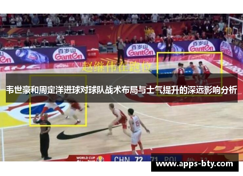韦世豪和周定洋进球对球队战术布局与士气提升的深远影响分析